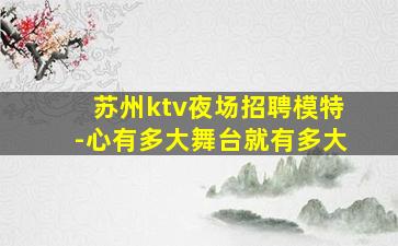 苏州ktv夜场招聘模特-心有多大舞台就有多大