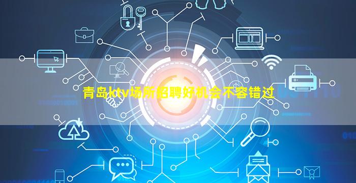 青岛ktv场所招聘好机会不容错过
